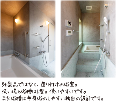 既製品ではなく、造り付けの浴室。洗い場と浴槽はL型。使いやすいです。また浴槽は半身浴のしやすい独自の設計です。