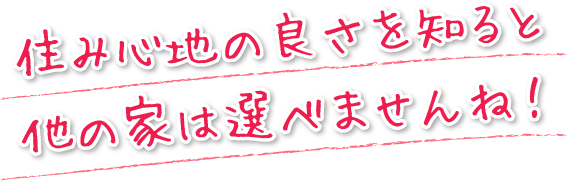 住み心地の良さを知ると他の家は選べませんね！