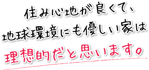 住み心地が良くて、地球環境にも優しい家は理想的だと思います。