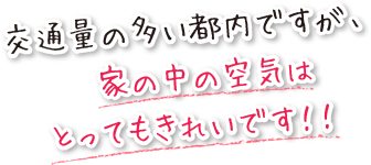 交通量の多い都内ですが、家の中の空気はとってもきれいです！！