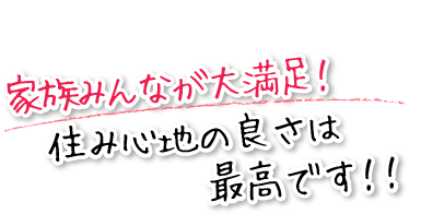 家族みんなが大満足！住み心地の良さは最高です！！