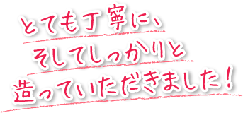 とても丁寧に、そしてしっかりと造っていただきました！