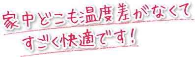 家中どこも温度差がなくてすごく快適です！