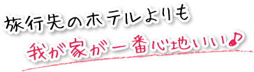 旅行先のホテルよりも我が家が一番心地いい♪