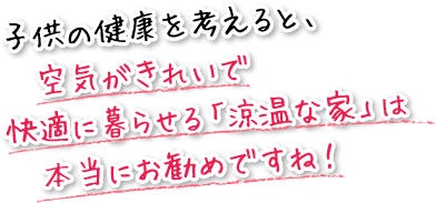 子供の健康を考えると、空気がきれいで、快適に暮らせる「涼温な家」は本当にお勧めですね！