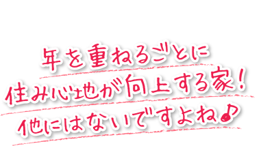 年を重ねるごとに住み心地が向上する家なんて他にはないですよね♪