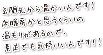 玄関先から温かいんです！床暖房かと思うくらいの温もりがあるので、素足でも気持いいんです！