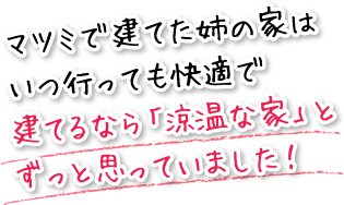 マツミで建てた姉の家はいつ行っても快適で、建てるなら「涼温な家」とずっと思っていました！