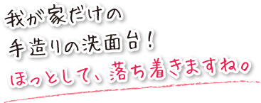 我が家だけの手造りの洗面台！ほっとして落ち着きますね。