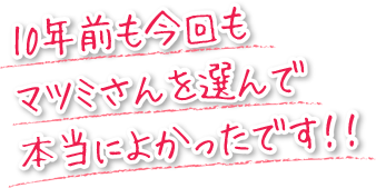 10年前も今回も、マツミさんを選んで本当によかったです！