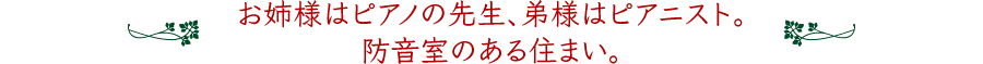 お姉さまはピアノの先生、弟様はピアニスト。防音室のあるお住まいです。