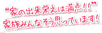 家の出来栄えは満点だと、家族みんなそう思っていますよ。