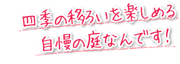 四季の移ろいを楽しめる自慢の庭なんです！