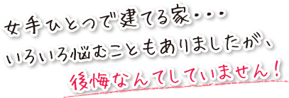 女手ひとつで建てる家に色々悩むこともありましたが、後悔なんてしていません！