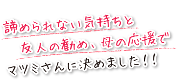 諦められない気持ちと友人の勧め、母の応援でマツミさんに決めました！