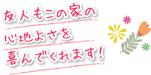 友人もこの家の心地よさを喜んでくれます！