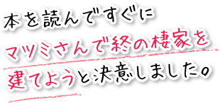 本を読んですぐにマツミさんで終の棲家を建てようと決意しました。