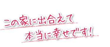 この家に出合えて本当に幸せです。