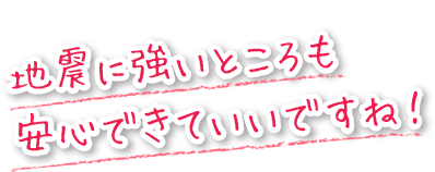 地震に強いところも安心できていいですね！