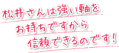 松井さんは強い軸をお持ちですから、信頼できるのです。