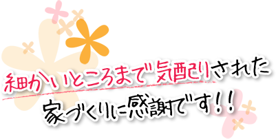 細かいところまで気配りされた家づくりに感謝です！