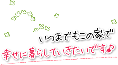 いつまでもこの家で幸せに暮らしていきたいです♪