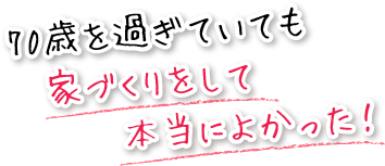 70歳を過ぎていても家づくりをして本当によかった。