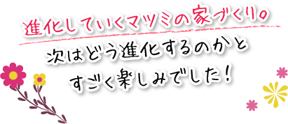 進化していくマツミの家づくり。次はどう進化するのかと、すごく楽しみでした。