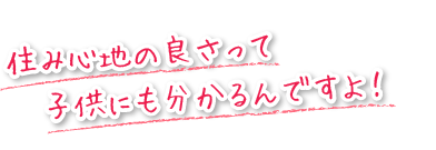 住み心地の良さって子供にも分かるんですよ。