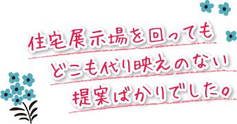 住宅展示場を回っても どこも代り映えのない提案ばかりでした。