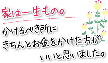 家は一生もの。かけるべき所にきちんとお金をかけた方がいいと思いました。