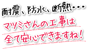 耐震、防水、断熱・・・マツミさんの工事は全て安心できますね!