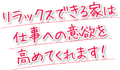 リラックスできる家は仕事への意欲を高めてくれます!