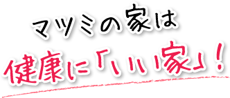 マツミの家は健康に「いい家」！