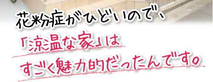 花粉症がひどいので、「涼温な家」はすごく魅力的だったんです。