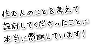 住む人のことを考えて設計してくださったことに本当に感謝しています！