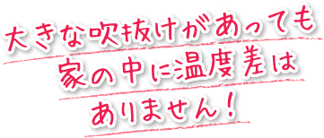 大きな吹抜けがあっても家の中に温度差はありません！