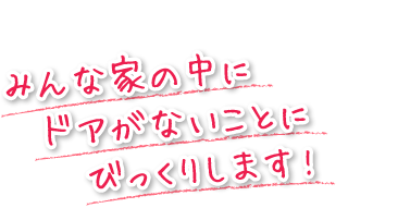 みんな家の中にドアがないことにびっくりします!