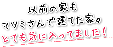 以前の家もマツミさんで建てた家。とても気に入ってました！