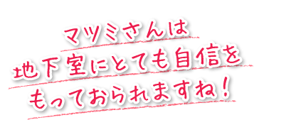 マツミさんは地下室にとても自信をもっておられますね!