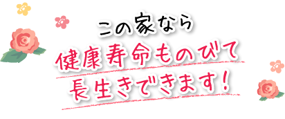 この家なら健康寿命ものびて長生きできます！