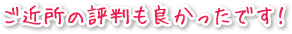 ご近所の評判も良かったです！