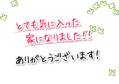 とても気に入った家になりました！！ありがとうございます！