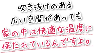 吹き抜けのある広い空間があっても家の中は快適な温度に保たれているんですよ。