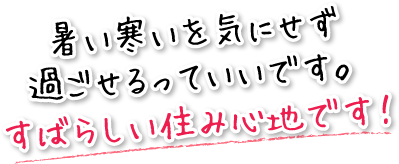 暑い寒いを気にせず過ごせるっていいです。すばらしい住み心地です！