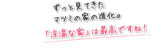 ずっと見てきたマツミの家の進化。「涼温な家」は最高ですね！