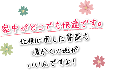 家中がどこでも快適です。北側に面した書斎も暖かく心地がいいんですよ！