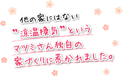 他の家にはない”涼温換気”というマツミさん独自の家づくりに惹かれました。