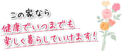 この家なら健康でいつまでも楽しく暮らしていけます！