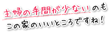 主婦の手間が少ないのもこの家のいいところですね！